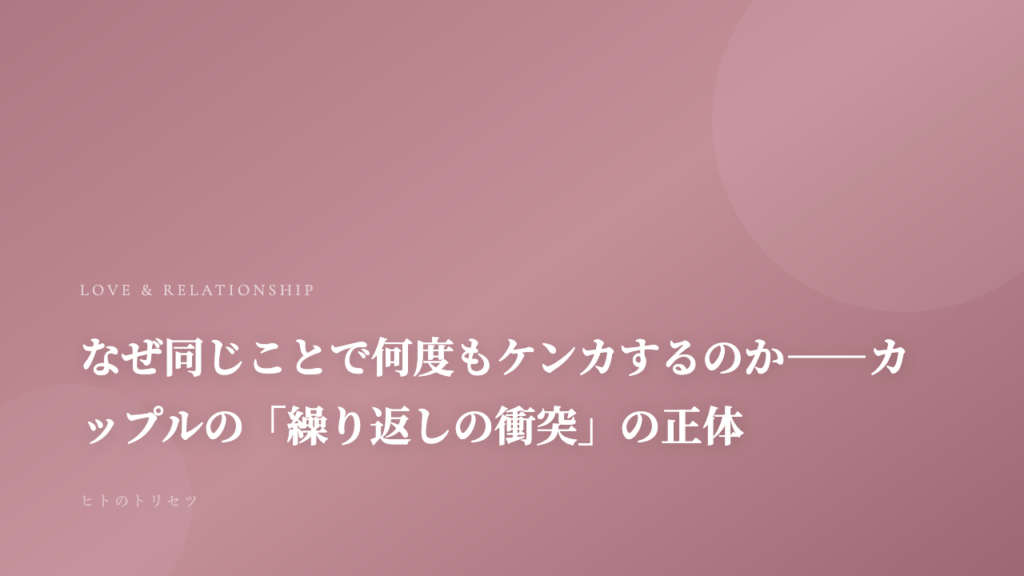 なぜ同じことで何度もケンカするのか——カップルの「繰り返しの衝突」の正体｜記事サムネイル
