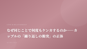 なぜ同じことで何度もケンカするのか——カップルの「繰り返しの衝突」の正体｜記事サムネイル
